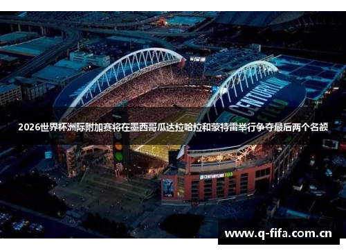 2026世界杯洲际附加赛将在墨西哥瓜达拉哈拉和蒙特雷举行争夺最后两个名额