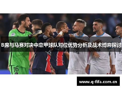 B席与马赛对决中意甲球队对位优势分析及战术博弈探讨 B席与马赛对决中意甲球队对位优势分析及战术博弈探讨