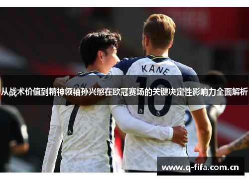 从战术价值到精神领袖孙兴慜在欧冠赛场的关键决定性影响力全面解析 从战术价值到精神领袖孙兴慜在欧冠赛场的关键决定性影响力全面解析
