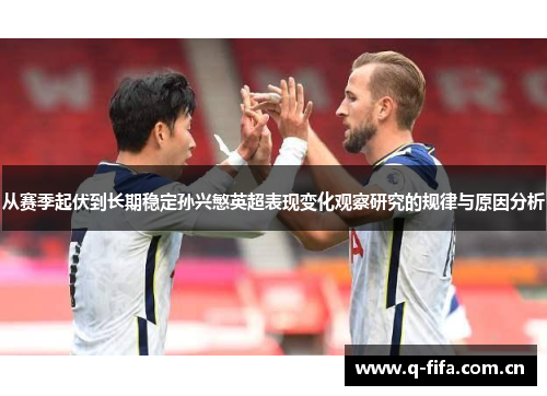 从赛季起伏到长期稳定孙兴慜英超表现变化观察研究的规律与原因分析 从赛季起伏到长期稳定孙兴慜英超表现变化观察研究的规律与原因分析