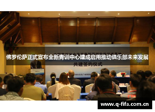 佛罗伦萨正式宣布全新青训中心建成启用推动俱乐部未来发展